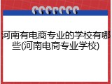 河南有电商专业的学校有哪些(河南电商专业学校)