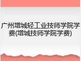 广州增城轻工业技师学院学费(增城技师学院学费)