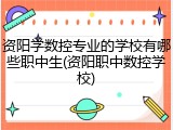 资阳学数控专业的学校有哪些职中生(资阳职中数控学校)