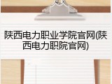 陕西电力职业学院官网(陕西电力职院官网)