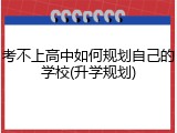 考不上高中如何规划自己的学校(升学规划)