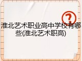 淮北艺术职业高中学校有哪些(淮北艺术职高)