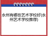 永州有哪些艺术学校好(永州艺术学校推荐)