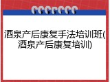 酒泉产后康复手法培训班(酒泉产后康复培训)