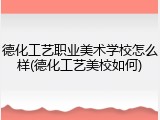 德化工艺职业美术学校怎么样(德化工艺美校如何)