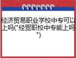 经济贸易职业学校中专可以上吗("经贸职校中专能上吗")