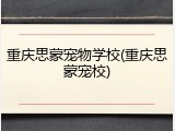 重庆思蒙宠物学校(重庆思蒙宠校)