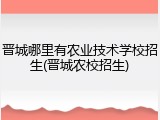 晋城哪里有农业技术学校招生(晋城农校招生)