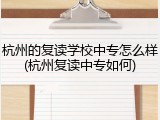 杭州的复读学校中专怎么样(杭州复读中专如何)