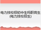 电力技校招初中生吗职高生(电力技校招生)
