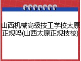 山西机械高级技工学校太原正规吗(山西太原正规技校)