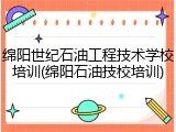 绵阳世纪石油工程技术学校培训(绵阳石油技校培训)