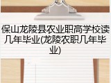 保山龙陵县农业职高学校读几年毕业(龙陵农职几年毕业)