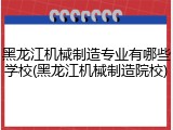 黑龙江机械制造专业有哪些学校(黑龙江机械制造院校)