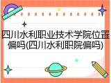四川水利职业技术学院位置偏吗(四川水利职院偏吗)