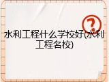 水利工程什么学校好(水利工程名校)