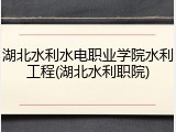 湖北水利水电职业学院水利工程(湖北水利职院)