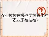 农业技校有哪些学校职中的(农业职校技校)