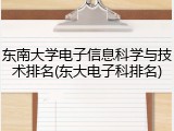 东南大学电子信息科学与技术排名(东大电子科排名)