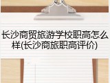 长沙商贸旅游学校职高怎么样(长沙商旅职高评价)