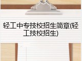 轻工中专技校招生简章(轻工技校招生)