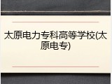 太原电力专科高等学校(太原电专)