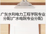 广东水利电力工程学院专业分配(广水电院专业分配)