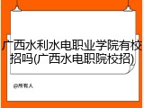 广西水利水电职业学院有校招吗(广西水电职院校招)
