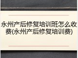 永州产后修复培训班怎么收费(永州产后修复培训费)