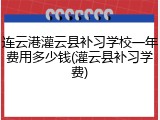 连云港灌云县补习学校一年费用多少钱(灌云县补习学费)