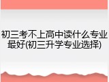 初三考不上高中读什么专业最好(初三升学专业选择)