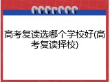 高考复读选哪个学校好(高考复读择校)