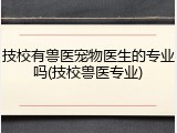 技校有兽医宠物医生的专业吗(技校兽医专业)