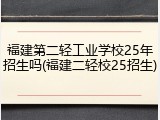 福建第二轻工业学校25年招生吗(福建二轻校25招生)