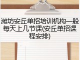 潍坊安丘单招培训机构一般每天上几节课(安丘单招课程安排)