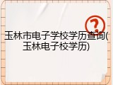 玉林市电子学校学历查询(玉林电子校学历)