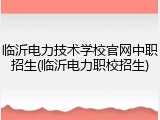 临沂电力技术学校官网中职招生(临沂电力职校招生)