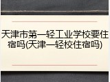 天津市第一轻工业学校要住宿吗(天津一轻校住宿吗)