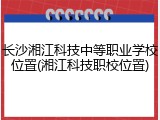 长沙湘江科技中等职业学校位置(湘江科技职校位置)