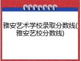 雅安艺术学校录取分数线(雅安艺校分数线)
