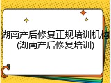 湖南产后修复正规培训机构(湖南产后修复培训)