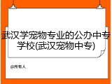 武汉学宠物专业的公办中专学校(武汉宠物中专)