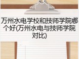 万州水电学校和技师学院哪个好(万州水电与技师学院对比)