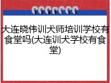 大连晓伟训犬师培训学校有食堂吗(大连训犬学校有食堂)