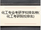 化工专业考研学校排名榜(化工考研院校排名)
