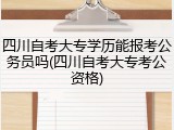 四川自考大专学历能报考公务员吗(四川自考大专考公资格)