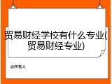 贸易财经学校有什么专业(贸易财经专业)
