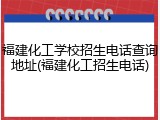 福建化工学校招生电话查询地址(福建化工招生电话)