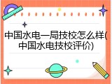 中国水电一局技校怎么样(中国水电技校评价)