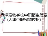 天津宠物学校中职招生简章(天津中职宠物校招)
